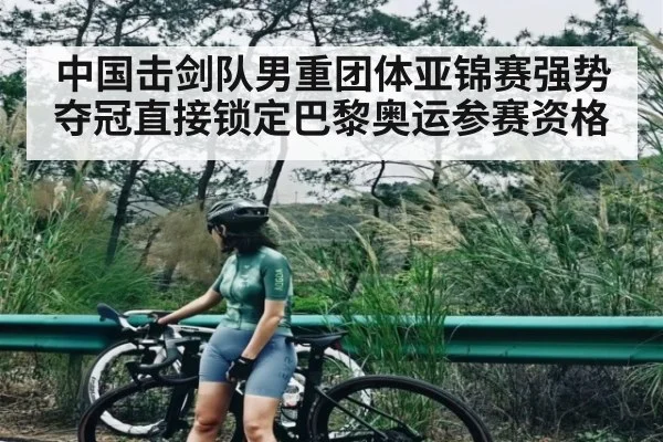 中国击剑队男重团体亚锦赛强势夺冠直接锁定巴黎奥运参赛资格