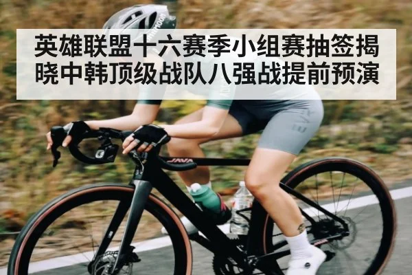 英雄联盟十六赛季小组赛抽签揭晓中韩顶级战队八强战提前预演