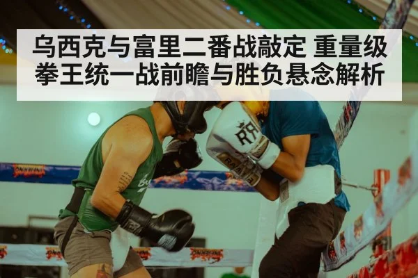 乌西克与富里二番战敲定 重量级拳王统一战前瞻与胜负悬念解析