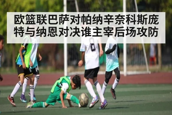欧篮联巴萨对帕纳辛奈科斯庞特与纳恩对决谁主宰后场攻防