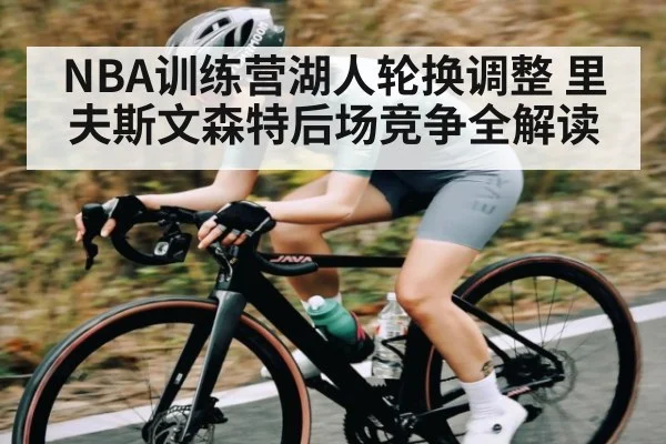 NBA训练营湖人轮换调整 里夫斯文森特后场竞争全解读