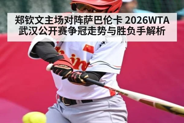 郑钦文主场对阵萨巴伦卡 2026WTA武汉公开赛争冠走势与胜负手解析