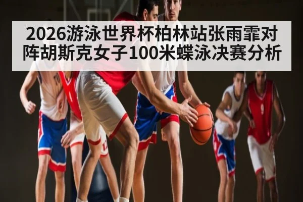 2026游泳世界杯柏林站张雨霏对阵胡斯克女子100米蝶泳决赛分析