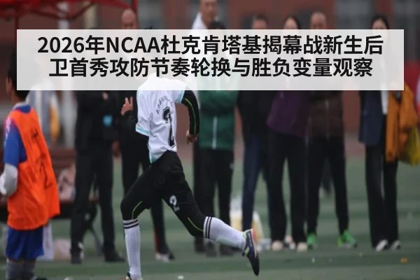 2026年NCAA杜克肯塔基揭幕战新生后卫首秀攻防节奏轮换与胜负变量观察